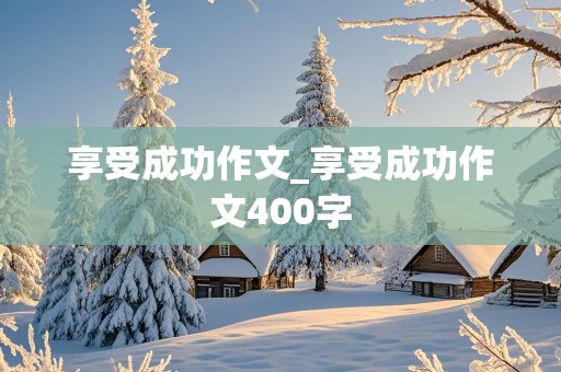 享受成功作文_享受成功作文400字