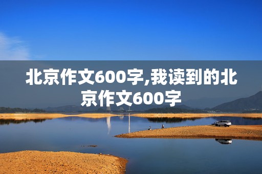 北京作文600字,我读到的北京作文600字