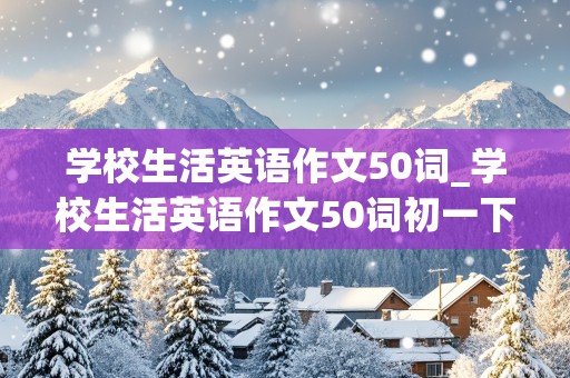 学校生活英语作文50词_学校生活英语作文50词初一下册