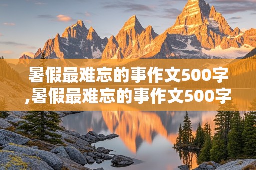 暑假最难忘的事作文500字,暑假最难忘的事作文500字2021