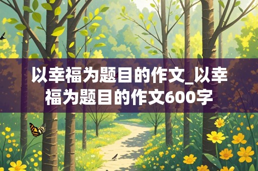 以幸福为题目的作文_以幸福为题目的作文600字