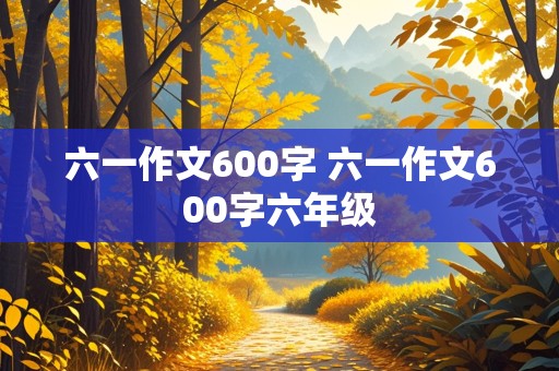 六一作文600字 六一作文600字六年级