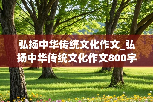 弘扬中华传统文化作文_弘扬中华传统文化作文800字