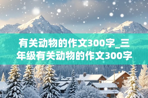 有关动物的作文300字_三年级有关动物的作文300字