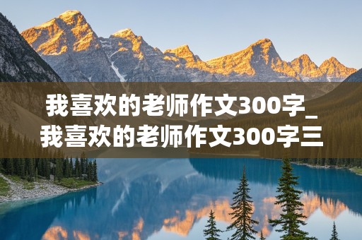 我喜欢的老师作文300字_我喜欢的老师作文300字三年级