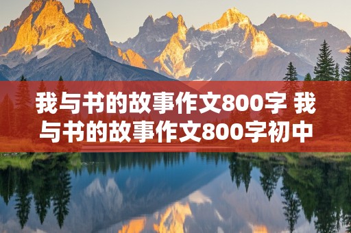 我与书的故事作文800字 我与书的故事作文800字初中