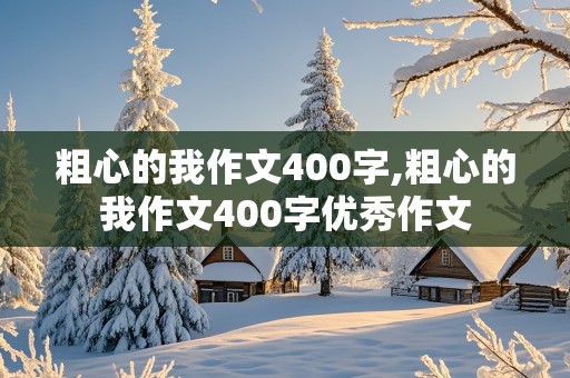 粗心的我作文400字,粗心的我作文400字优秀作文