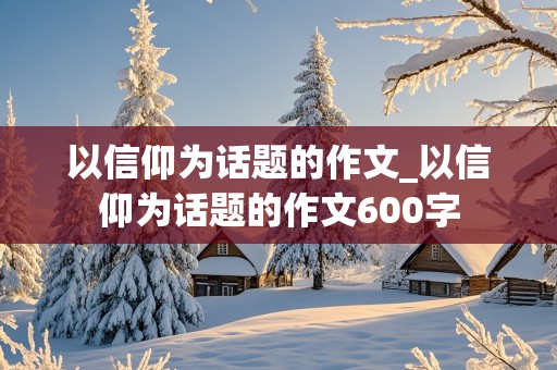 以信仰为话题的作文_以信仰为话题的作文600字