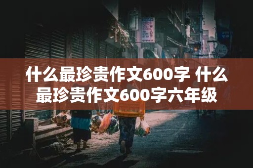 什么最珍贵作文600字 什么最珍贵作文600字六年级