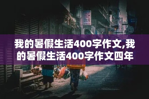 我的暑假生活400字作文,我的暑假生活400字作文四年级