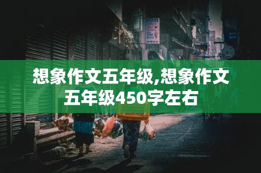 想象作文五年级,想象作文五年级450字左右