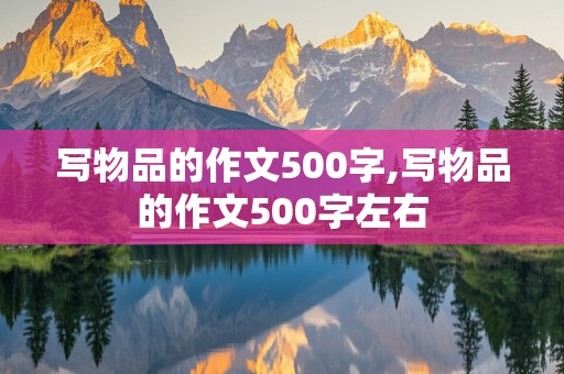 写物品的作文500字,写物品的作文500字左右