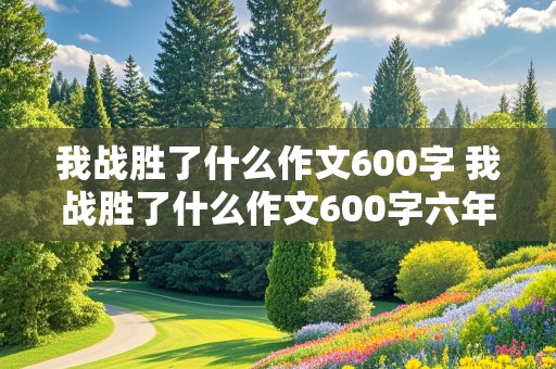 我战胜了什么作文600字 我战胜了什么作文600字六年级