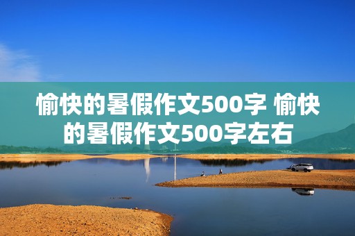 愉快的暑假作文500字 愉快的暑假作文500字左右