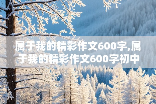 属于我的精彩作文600字,属于我的精彩作文600字初中