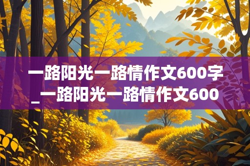 一路阳光一路情作文600字_一路阳光一路情作文600字初中