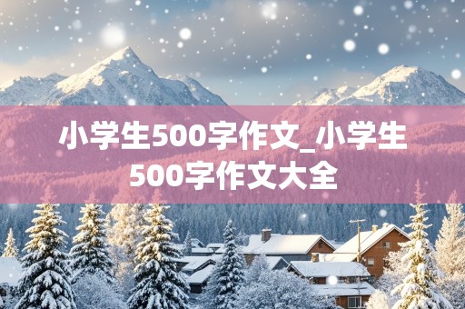 小学生500字作文_小学生500字作文大全