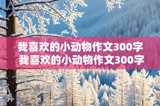 我喜欢的小动物作文300字 我喜欢的小动物作文300字左右