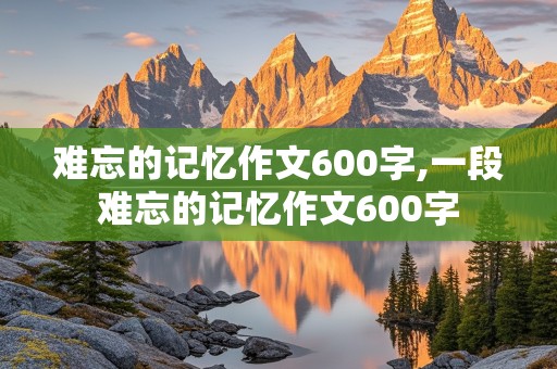 难忘的记忆作文600字,一段难忘的记忆作文600字