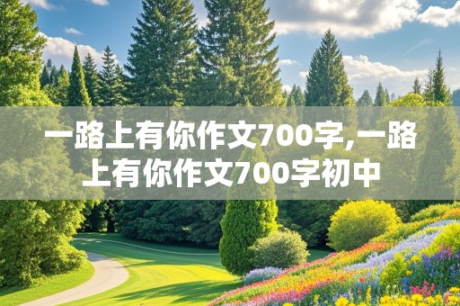 一路上有你作文700字,一路上有你作文700字初中