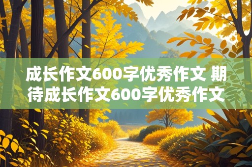 成长作文600字优秀作文 期待成长作文600字优秀作文