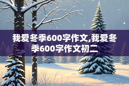 我爱冬季600字作文,我爱冬季600字作文初二