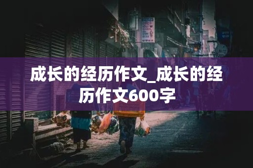 成长的经历作文_成长的经历作文600字