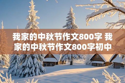 我家的中秋节作文800字 我家的中秋节作文800字初中作文