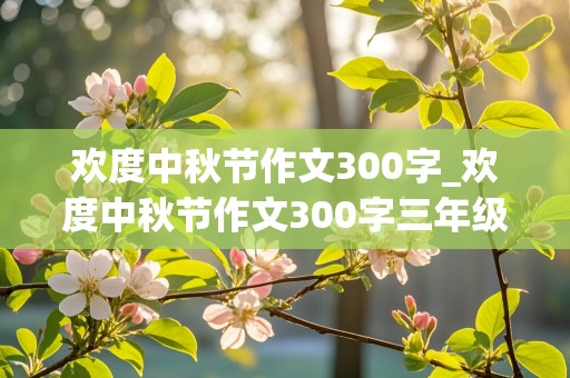 欢度中秋节作文300字_欢度中秋节作文300字三年级