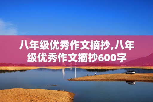 八年级优秀作文摘抄,八年级优秀作文摘抄600字