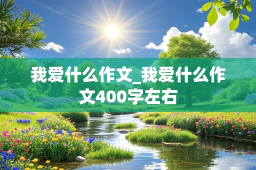 我爱什么作文_我爱什么作文400字左右