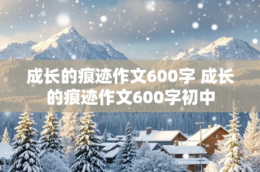 成长的痕迹作文600字 成长的痕迹作文600字初中