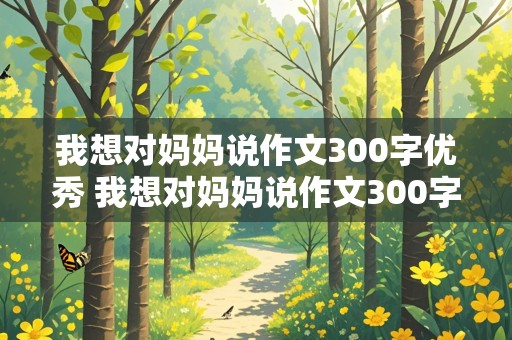 我想对妈妈说作文300字优秀 我想对妈妈说作文300字优秀书信