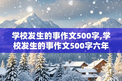 学校发生的事作文500字,学校发生的事作文500字六年级