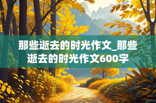 那些逝去的时光作文_那些逝去的时光作文600字