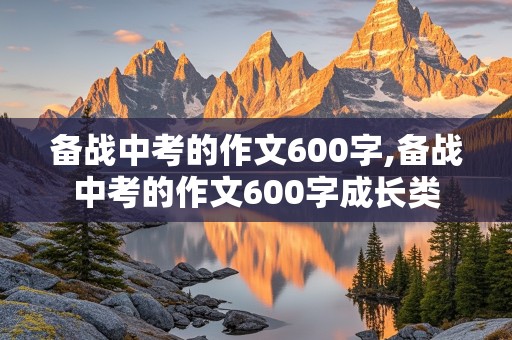 备战中考的作文600字,备战中考的作文600字成长类