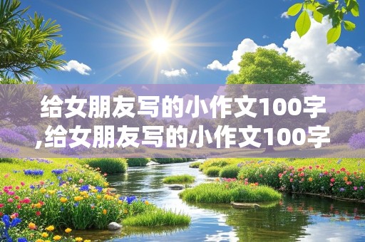 给女朋友写的小作文100字,给女朋友写的小作文100字左右