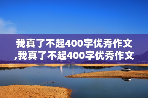 我真了不起400字优秀作文,我真了不起400字优秀作文四年级