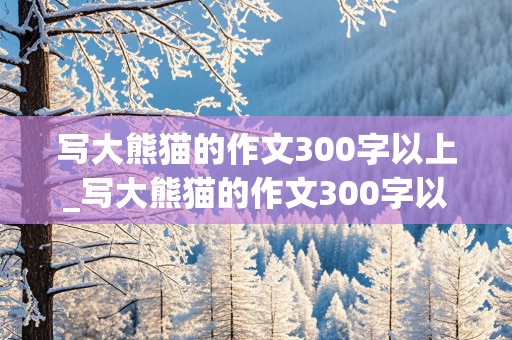 写大熊猫的作文300字以上_写大熊猫的作文300字以上范文