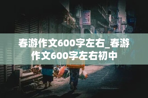 春游作文600字左右_春游作文600字左右初中