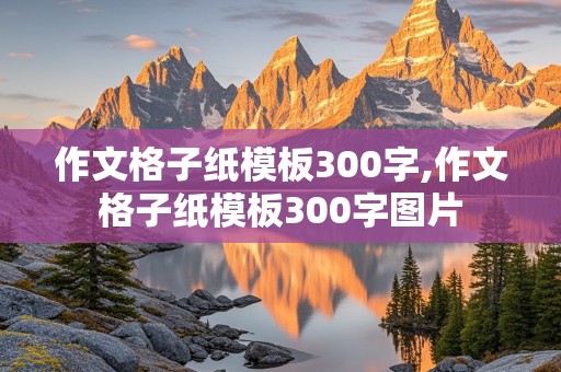 作文格子纸模板300字,作文格子纸模板300字图片