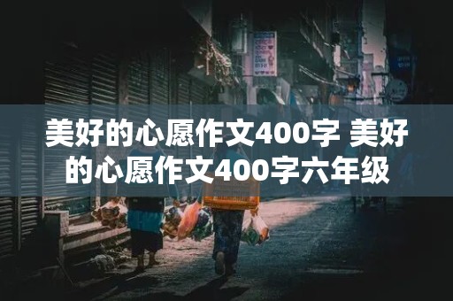 美好的心愿作文400字 美好的心愿作文400字六年级