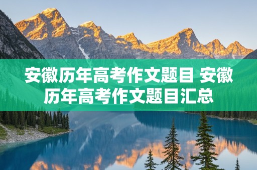 安徽历年高考作文题目 安徽历年高考作文题目汇总