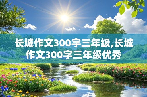 长城作文300字三年级,长城作文300字三年级优秀