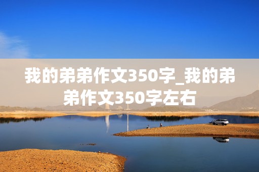 我的弟弟作文350字_我的弟弟作文350字左右