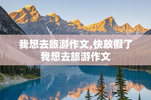 我想去旅游作文,快放假了我想去旅游作文