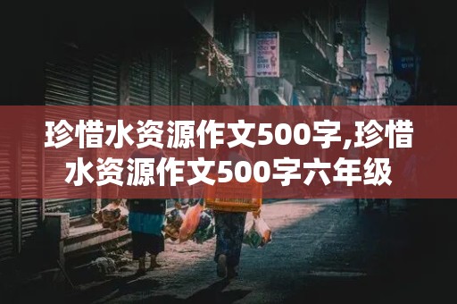 珍惜水资源作文500字,珍惜水资源作文500字六年级