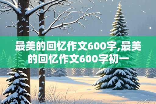 最美的回忆作文600字,最美的回忆作文600字初一