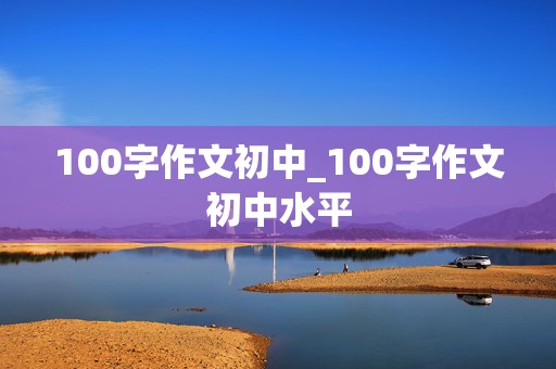 100字作文初中_100字作文初中水平