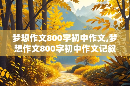 梦想作文800字初中作文,梦想作文800字初中作文记叙文